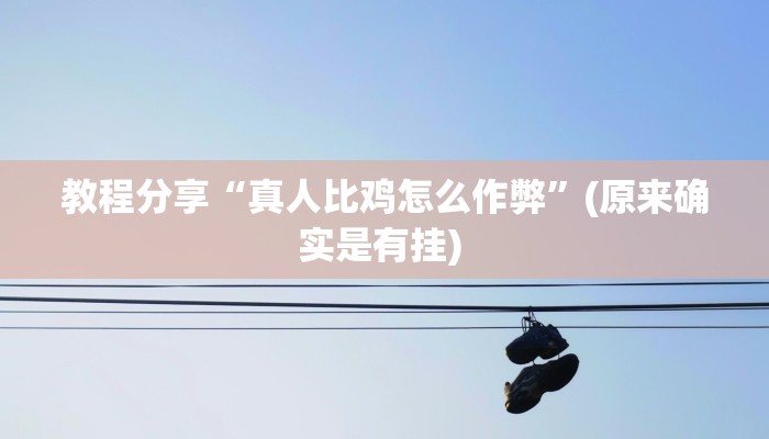 教程分享“真人比鸡怎么作弊”(原来确实是有挂) 教程分享“真人比鸡怎么作弊”(原来确实是有挂)