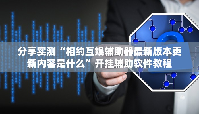 分享实测“相约互娱辅助器最新版本更新内容是什么”开挂辅助软件教程 分享实测“相约互娱辅助器最新版本更新内容是什么”开挂辅助软件教程