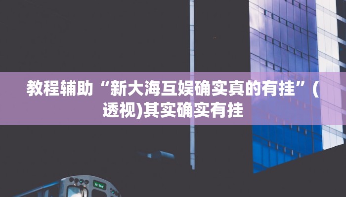教程辅助“新大海互娱确实真的有挂”(透视)其实确实有挂