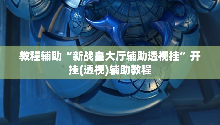 教程辅助“新战皇大厅辅助透视挂”开挂(透视)辅助教程 教程辅助“新战皇大厅辅助透视挂”开挂(透视)辅助教程