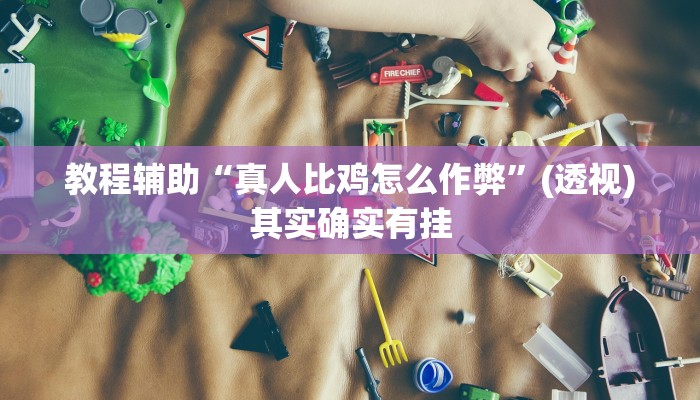 教程辅助“真人比鸡怎么作弊”(透视)其实确实有挂 教程辅助“真人比鸡怎么作弊”(透视)其实确实有挂