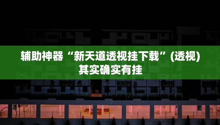 辅助神器“新天道透视挂下载”(透视)其实确实有挂 辅助神器“新天道透视挂下载”(透视)其实确实有挂