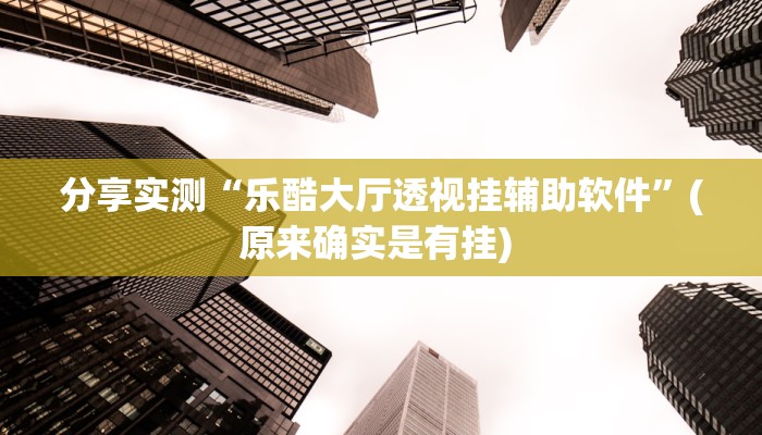 分享实测“乐酷大厅透视挂辅助软件”(原来确实是有挂) 分享实测“乐酷大厅透视挂辅助软件”(原来确实是有挂)