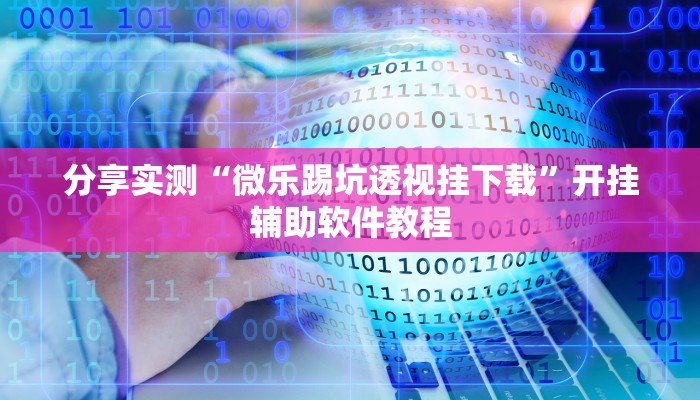 分享实测“微乐踢坑透视挂下载”开挂辅助软件教程 分享实测“微乐踢坑透视挂下载”开挂辅助软件教程