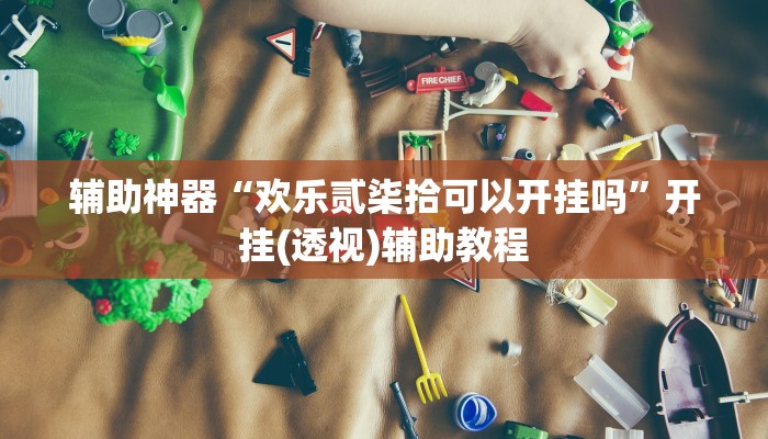 辅助神器“欢乐贰柒拾可以开挂吗”开挂(透视)辅助教程