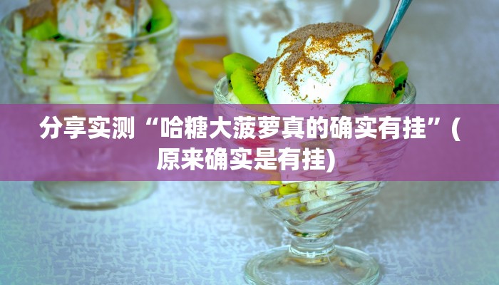 分享实测“哈糖大菠萝真的确实有挂”(原来确实是有挂) 