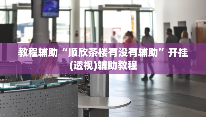 教程辅助“顺欣茶楼有没有辅助”开挂(透视)辅助教程 教程辅助“顺欣茶楼有没有辅助”开挂(透视)辅助教程