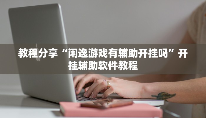 教程分享“闲逸游戏有辅助开挂吗”开挂辅助软件教程 教程分享“闲逸游戏有辅助开挂吗”开挂辅助软件教程