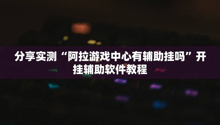 分享实测“阿拉游戏中心有辅助挂吗”开挂辅助软件教程 分享实测“阿拉游戏中心有辅助挂吗”开挂辅助软件教程