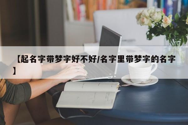 【起名字带梦字好不好/名字里带梦字的名字】