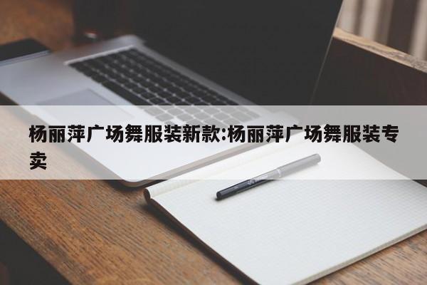 杨丽萍广场舞服装新款:杨丽萍广场舞服装专卖