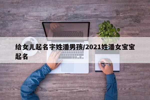 给女儿起名字姓潘男孩/2021姓潘女宝宝起名