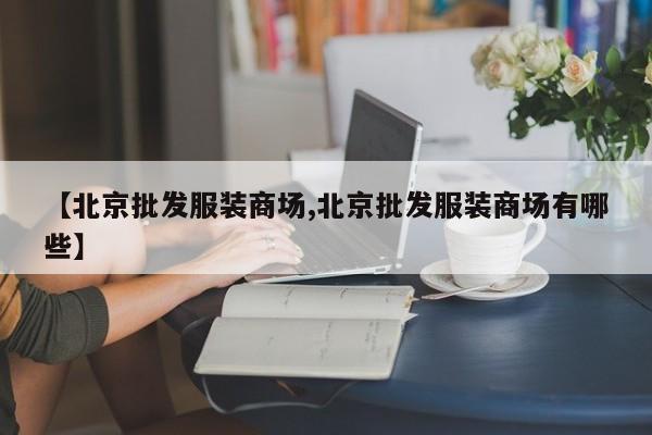 【北京批发服装商场,北京批发服装商场有哪些】
