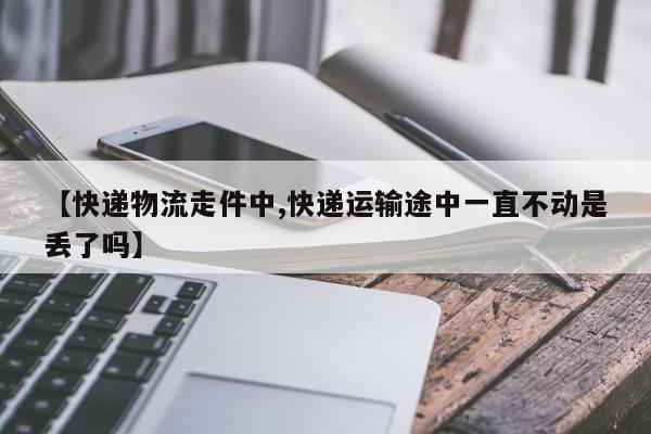 【快递物流走件中,快递运输途中一直不动是丢了吗】