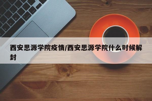西安思源学院疫情/西安思源学院什么时候解封