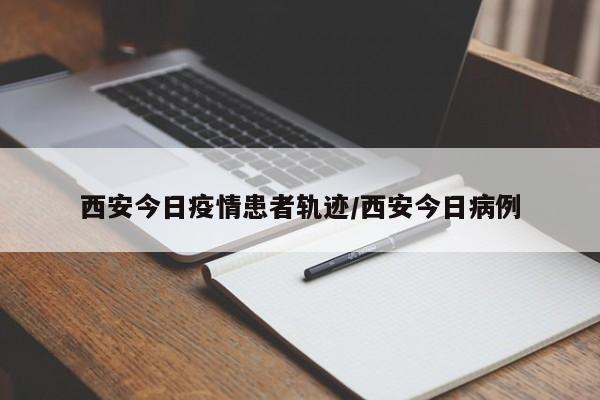 西安今日疫情患者轨迹/西安今日病例