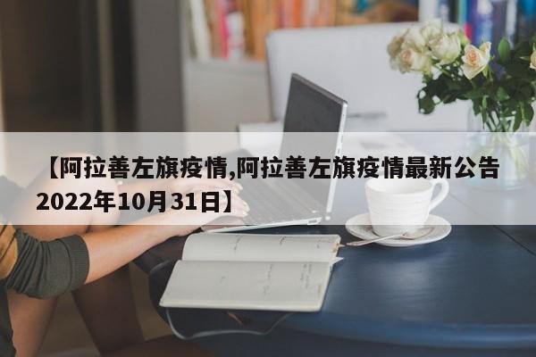 【阿拉善左旗疫情,阿拉善左旗疫情最新公告2022年10月31日】