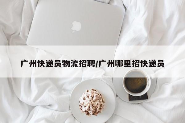 广州快递员物流招聘/广州哪里招快递员