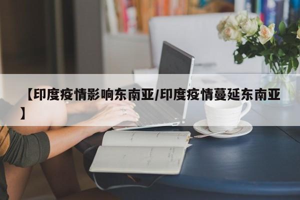 【印度疫情影响东南亚/印度疫情蔓延东南亚】