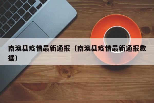 南澳县疫情最新通报(南澳县疫情最新通报数据)