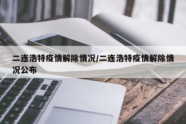 二连浩特疫情解除情况/二连浩特疫情解除情况公布