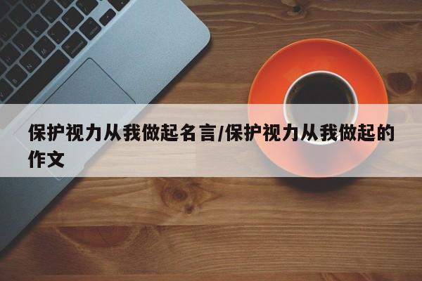 保护视力从我做起名言/保护视力从我做起的作文