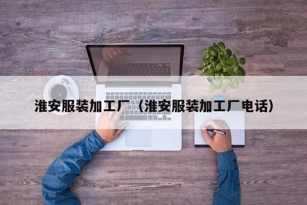 淮安服装加工厂(淮安服装加工厂电话)