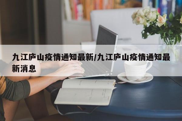 九江庐山疫情通知最新/九江庐山疫情通知最新消息