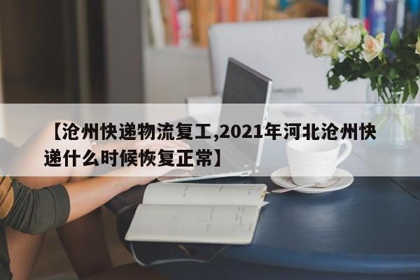 【沧州快递物流复工,2021年河北沧州快递什么时候恢复正常】