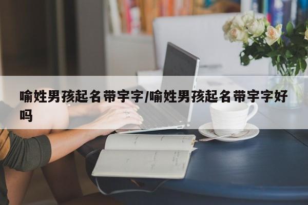 喻姓男孩起名带宇字/喻姓男孩起名带宇字好吗