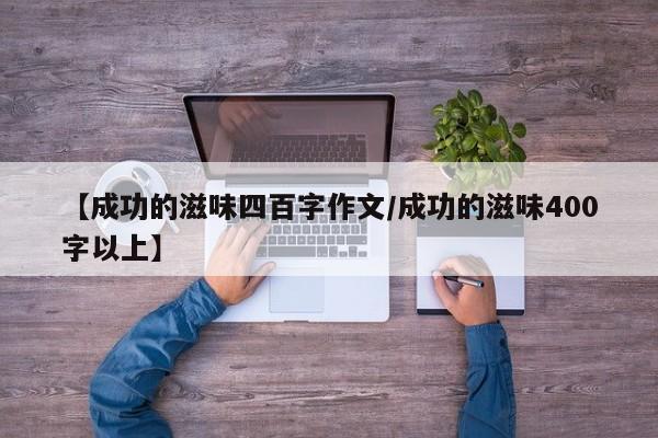 【成功的滋味四百字作文/成功的滋味400字以上】