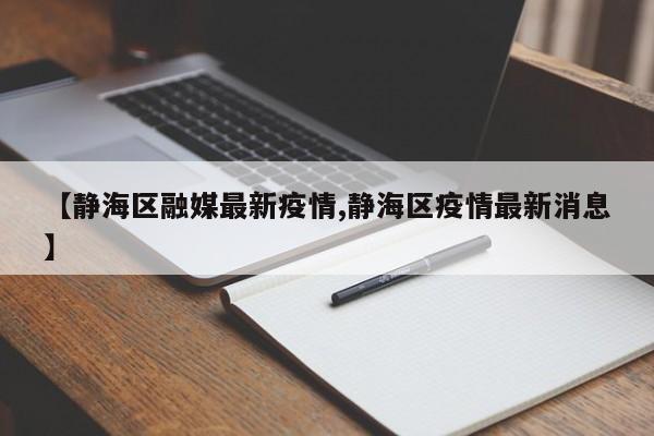 【静海区融媒最新疫情,静海区疫情最新消息】