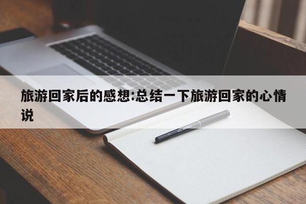 旅游回家后的感想:总结一下旅游回家的心情说