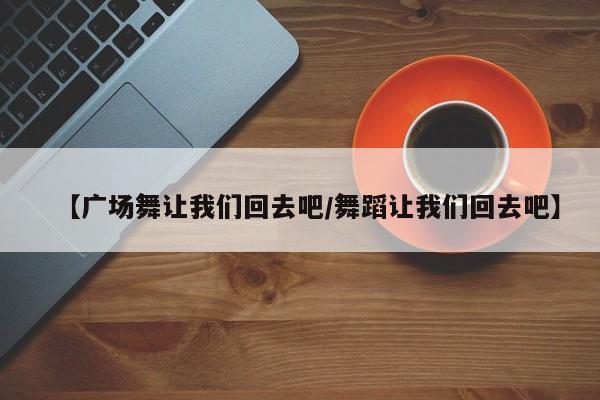 【广场舞让我们回去吧/舞蹈让我们回去吧】