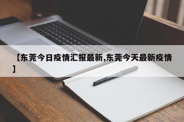 【东莞今日疫情汇报最新,东莞今天最新疫情】