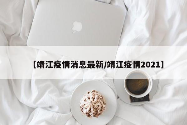 【靖江疫情消息最新/靖江疫情2021】
