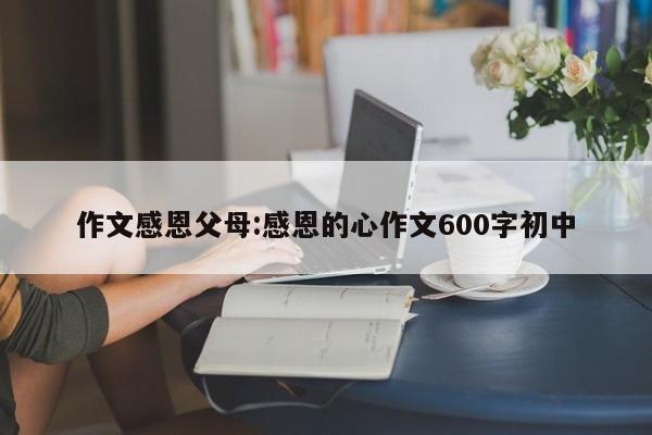 作文感恩父母:感恩的心作文600字初中