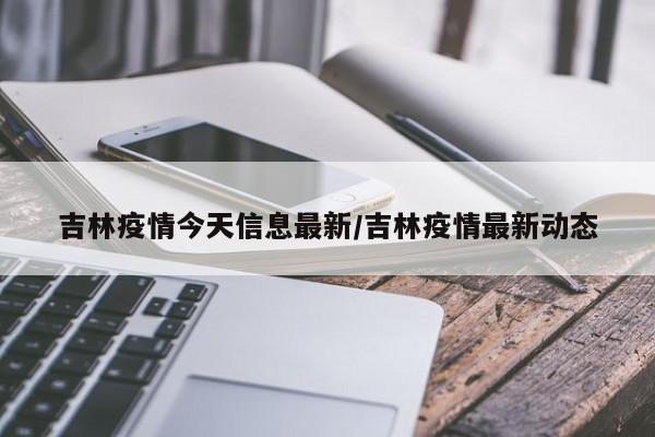 吉林疫情今天信息最新/吉林疫情最新动态