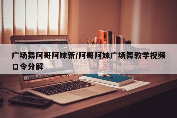 广场舞阿哥阿妹新/阿哥阿妹广场舞教学视频口令分解