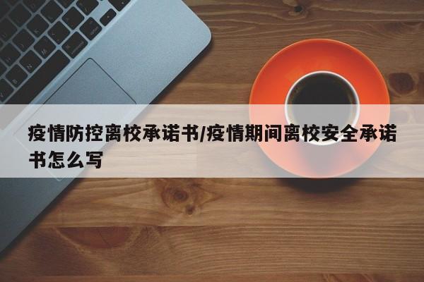 疫情防控离校承诺书/疫情期间离校安全承诺书怎么写