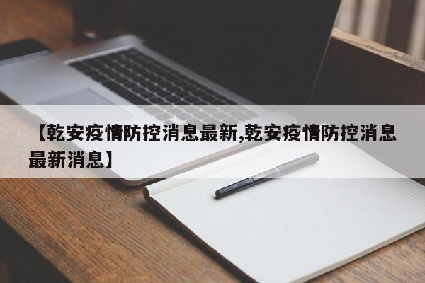 【乾安疫情防控消息最新,乾安疫情防控消息最新消息】